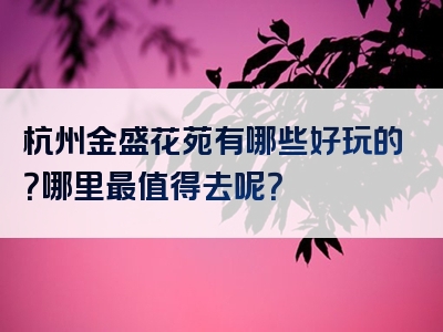 杭州金盛花苑有哪些好玩的？哪里最值得去呢？