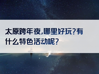 太原跨年夜，哪里好玩？有什么特色活动呢？