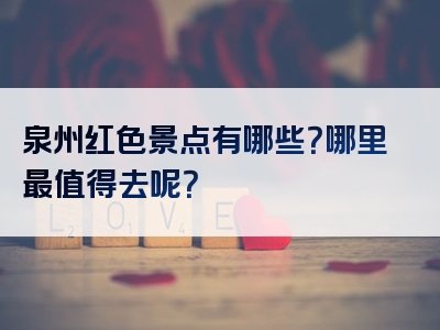 泉州红色景点有哪些？哪里最值得去呢？