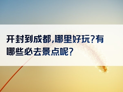 开封到成都，哪里好玩？有哪些必去景点呢？