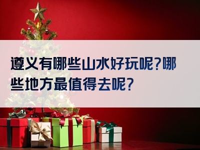 遵义有哪些山水好玩呢？哪些地方最值得去呢？