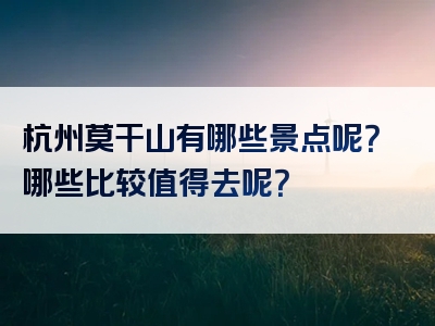 杭州莫干山有哪些景点呢？哪些比较值得去呢？