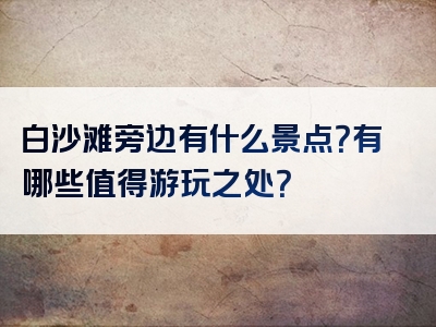 白沙滩旁边有什么景点？有哪些值得游玩之处？