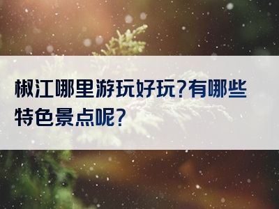 椒江哪里游玩好玩？有哪些特色景点呢？
