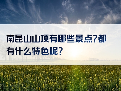 南昆山山顶有哪些景点？都有什么特色呢？