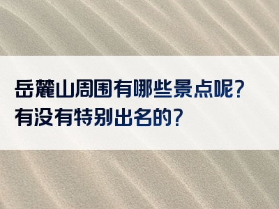 岳麓山周围有哪些景点呢？有没有特别出名的？