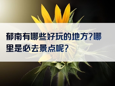 郁南有哪些好玩的地方？哪里是必去景点呢？