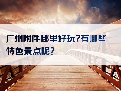 广州附件哪里好玩？有哪些特色景点呢？