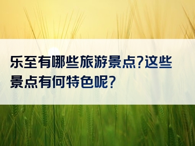 乐至有哪些旅游景点？这些景点有何特色呢？