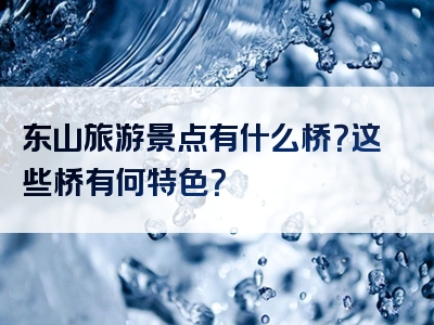 东山旅游景点有什么桥？这些桥有何特色？