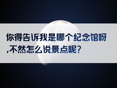 你得告诉我是哪个纪念馆呀，不然怎么说景点呢？