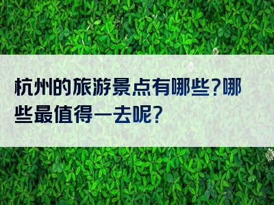 杭州的旅游景点有哪些？哪些最值得一去呢？