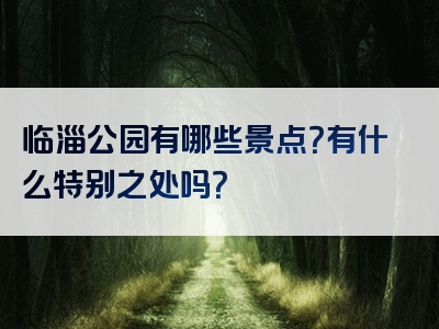 临淄公园有哪些景点？有什么特别之处吗？