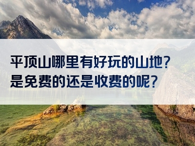 平顶山哪里有好玩的山地？是免费的还是收费的呢？