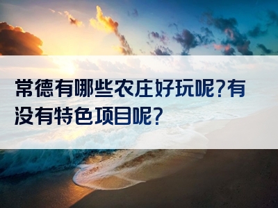 常德有哪些农庄好玩呢？有没有特色项目呢？