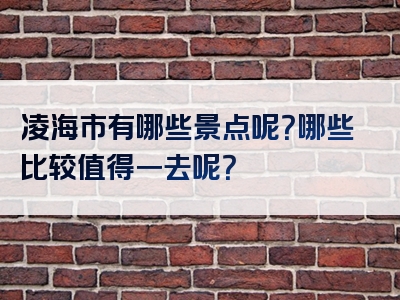 凌海市有哪些景点呢？哪些比较值得一去呢？