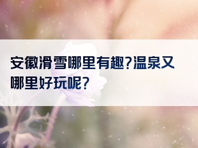 安徽滑雪哪里有趣？温泉又哪里好玩呢？