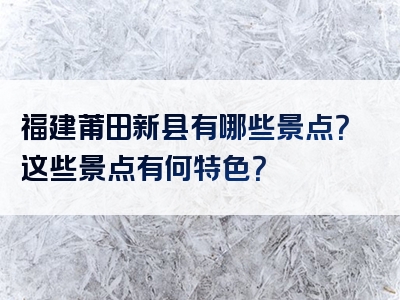 福建莆田新县有哪些景点？这些景点有何特色？