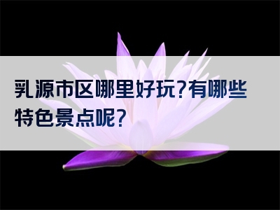 乳源市区哪里好玩？有哪些特色景点呢？