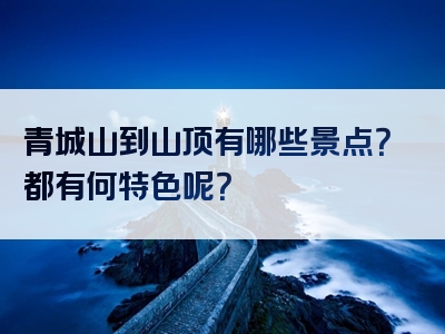 青城山到山顶有哪些景点？都有何特色呢？