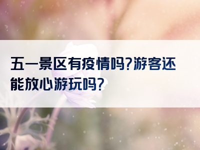 五一景区有疫情吗？游客还能放心游玩吗？