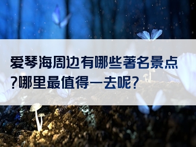 爱琴海周边有哪些著名景点？哪里最值得一去呢？