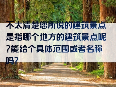 不太清楚您所说的建筑景点是指哪个地方的建筑景点呢？能给个具体范围或者名称吗？