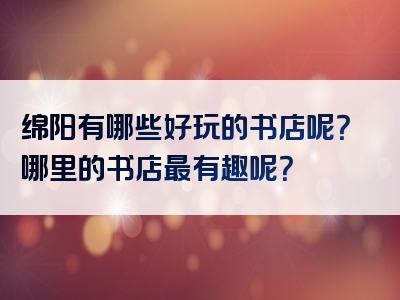 绵阳有哪些好玩的书店呢？哪里的书店最有趣呢？