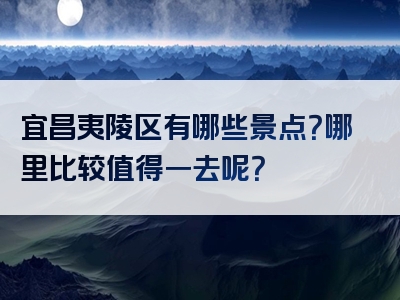 宜昌夷陵区有哪些景点？哪里比较值得一去呢？
