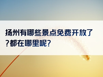扬州有哪些景点免费开放了？都在哪里呢？