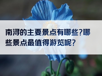 南浔的主要景点有哪些？哪些景点最值得游览呢？