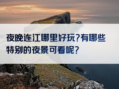 夜晚连江哪里好玩？有哪些特别的夜景可看呢？