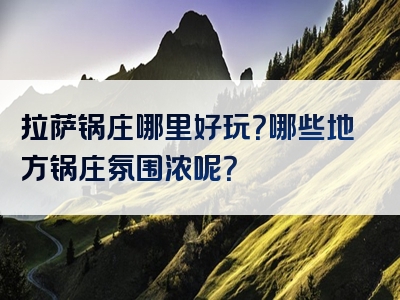 拉萨锅庄哪里好玩？哪些地方锅庄氛围浓呢？