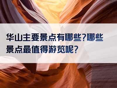 华山主要景点有哪些？哪些景点最值得游览呢？