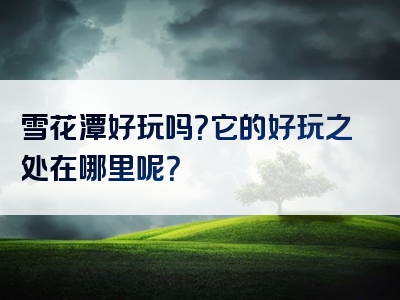雪花潭好玩吗？它的好玩之处在哪里呢？