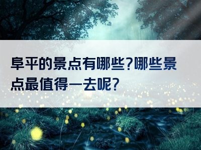 阜平的景点有哪些？哪些景点最值得一去呢？