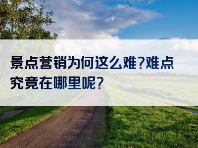 景点营销为何这么难？难点究竟在哪里呢？