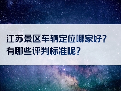 江苏景区车辆定位哪家好？有哪些评判标准呢？