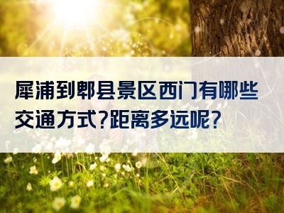犀浦到郫县景区西门有哪些交通方式？距离多远呢？