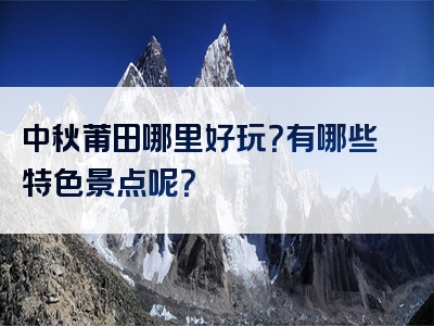 中秋莆田哪里好玩？有哪些特色景点呢？