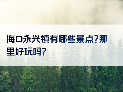 海口永兴镇有哪些景点？那里好玩吗？