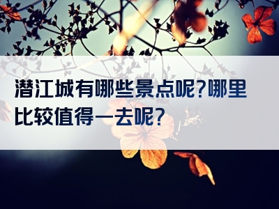 潜江城有哪些景点呢？哪里比较值得一去呢？