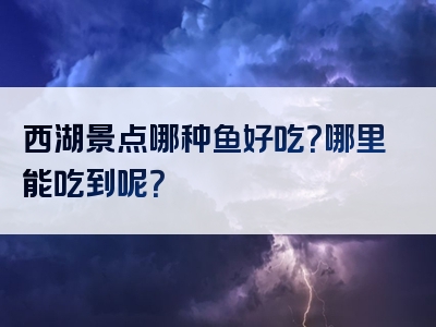 西湖景点哪种鱼好吃？哪里能吃到呢？