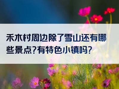 禾木村周边除了雪山还有哪些景点？有特色小镇吗？