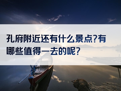孔府附近还有什么景点？有哪些值得一去的呢？