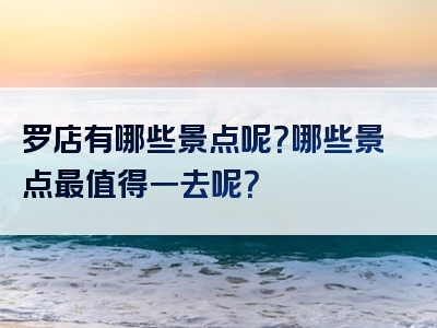 罗店有哪些景点呢？哪些景点最值得一去呢？
