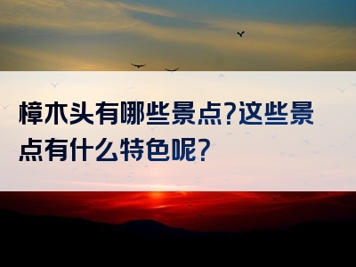 樟木头有哪些景点？这些景点有什么特色呢？