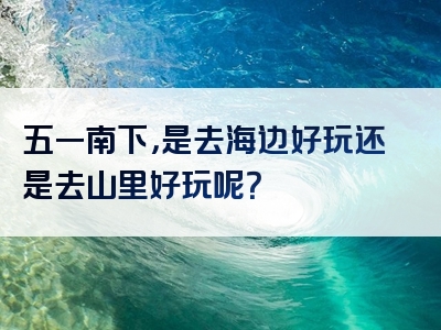 五一南下，是去海边好玩还是去山里好玩呢？
