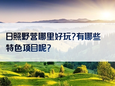 日照野营哪里好玩？有哪些特色项目呢？
