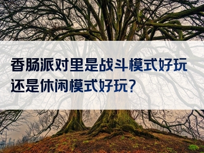 香肠派对里是战斗模式好玩还是休闲模式好玩？